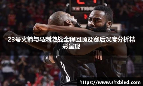 23号火箭与马刺激战全程回顾及赛后深度分析精彩呈现