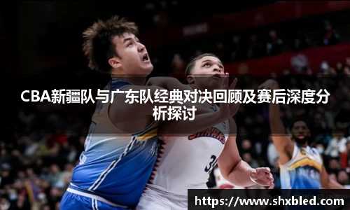 v66CBA新疆队与广东队经典对决回顾及赛后深度分析探讨