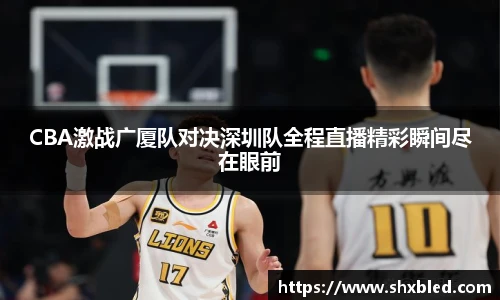v66CBA激战广厦队对决深圳队全程直播精彩瞬间尽在眼前