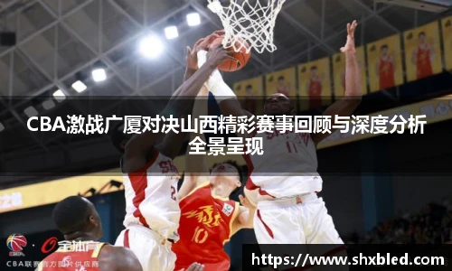 v66CBA激战广厦对决山西精彩赛事回顾与深度分析全景呈现
