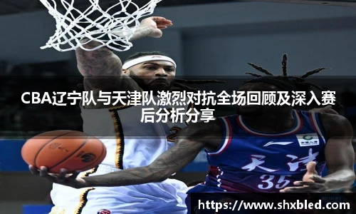 v66CBA辽宁队与天津队激烈对抗全场回顾及深入赛后分析分享